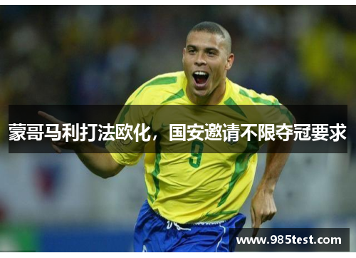 蒙哥马利打法欧化，国安邀请不限夺冠要求