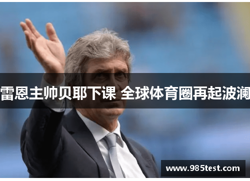 雷恩主帅贝耶下课 全球体育圈再起波澜