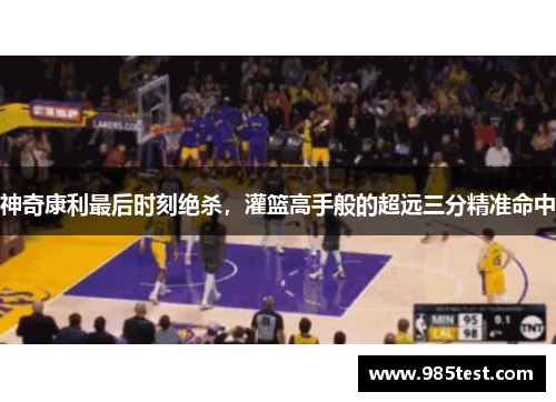神奇康利最后时刻绝杀，灌篮高手般的超远三分精准命中